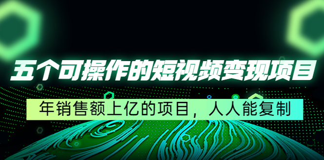 五个可操作的短视频变现项目：年销售额上亿的项目，人人能复制-网赚项目众筹网