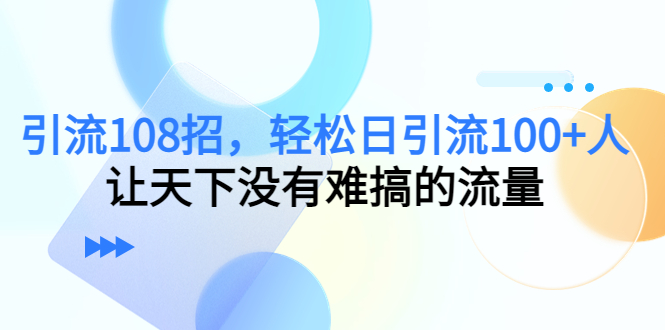 引流108招，轻松日引流100+人，让天下没有难搞的流量-网赚项目众筹网