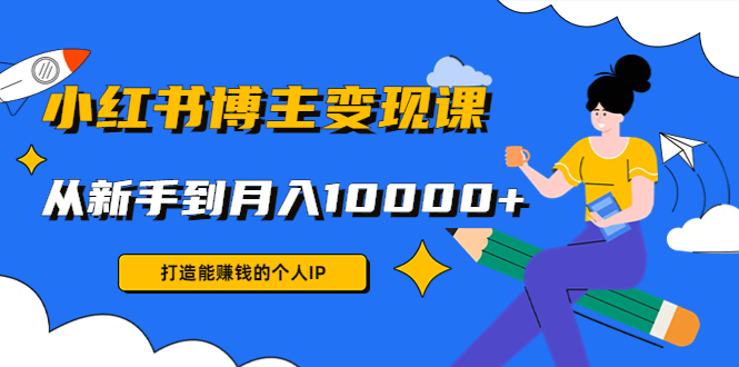 小红书博主变现课：打造能赚钱的个人IP，从新手到月入10000+(9节课)-网赚项目众筹网