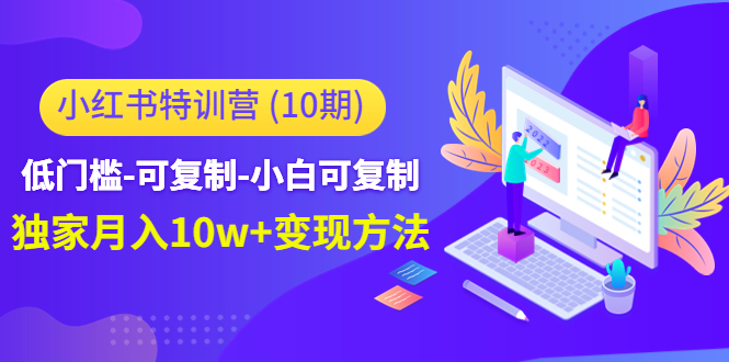 小红书特训营（第10期）低门槛-可复制-小白可复制-独家月入10w+变现方法-网赚项目众筹网