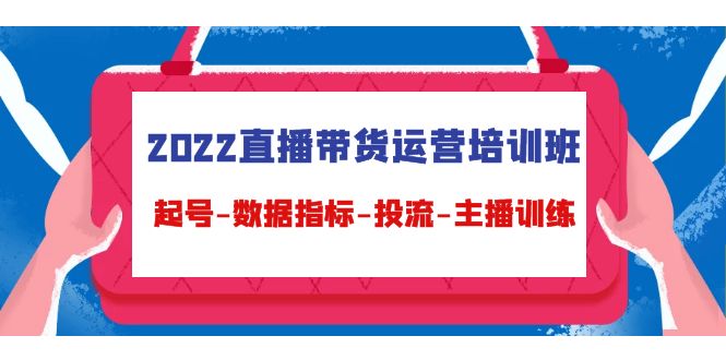 2022直播带货运营培训班：起号-数据指标-投流-主播训练-网赚项目众筹网