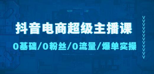 抖音电商超级主播课：0基础、0粉丝、0流量、爆单实操！-网赚项目众筹网