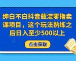 绅白不白抖音截流零撸卖课项目,这个玩法熟练之后日入至少500以上-网赚项目众筹网