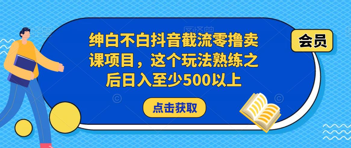 绅白不白抖音截流零撸卖课项目，这个玩法熟练之后日入至少500以上-网赚项目众筹网