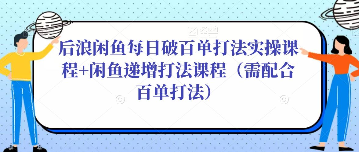 后浪闲鱼每日破百单打法实操课程+闲鱼递增打法课程（需配合百单打法）-网赚项目众筹网
