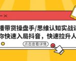 直播带货操盘手/思维认知实战课:带你快速入局抖音,快速拉升人气!-网赚项目众筹网