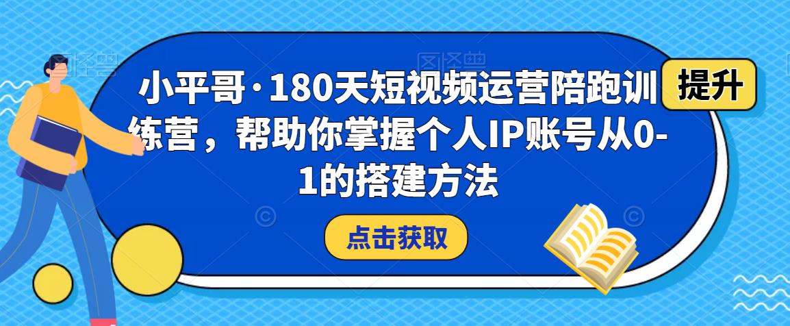 小平哥·180天短视频运营陪跑训练营，帮助你掌握个人IP账号从0-1的搭建方法-网赚项目众筹网