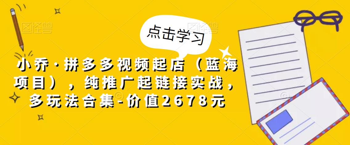 小乔·拼多多视频起店（蓝海项目），纯推广起链接实战，多玩法合集-价值2678元-网赚项目众筹网