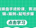 直播带货操盘手进阶课,算法+底层逻辑+案例+起号步骤-网赚项目众筹网