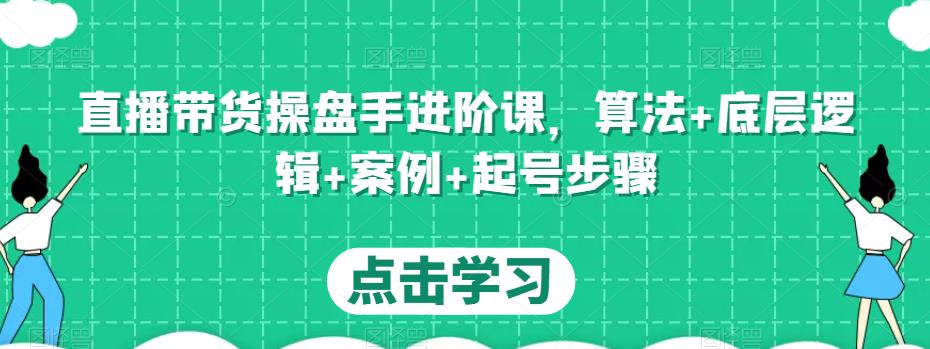 直播带货操盘手进阶课，算法+底层逻辑+案例+起号步骤-网赚项目众筹网