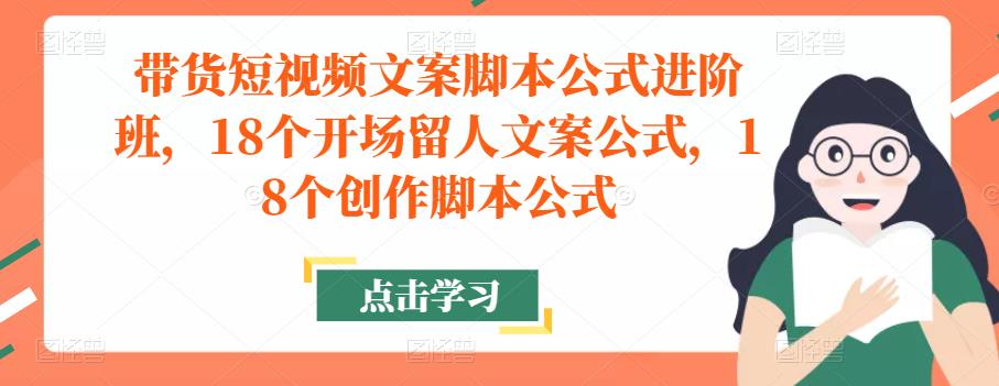 带货短视频文案脚本公式进阶班，18个开场留人文案公式，18个创作脚本公式-网赚项目众筹网