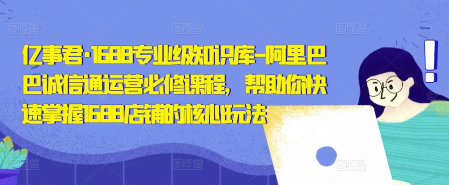 亿事君·1688专业级知识库-阿里巴巴诚信通运营必修课程，帮助你快速掌握1688店铺的核心玩法-网赚项目众筹网