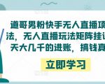 道哥男粉快手无人直播项目玩法,无人直播玩法矩阵挂课,一天大几千的进账,搞钱真快!-网赚项目众筹网