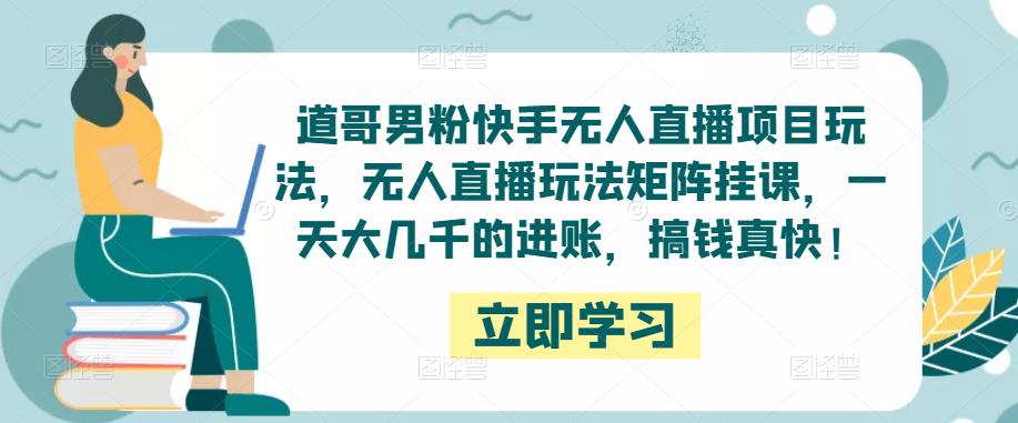 道哥男粉快手无人直播项目玩法，无人直播玩法矩阵挂课，一天大几千的进账，搞钱真快！-网赚项目众筹网