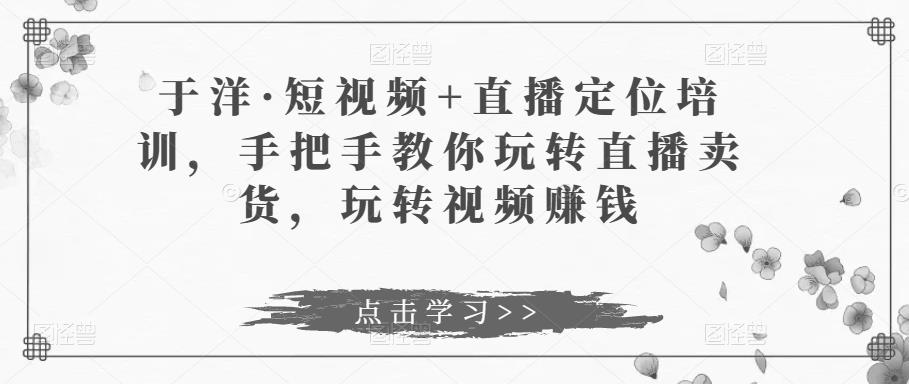 于洋·短视频+直播定位培训，手把手教你玩转直播卖货，玩转视频赚钱-网赚项目众筹网