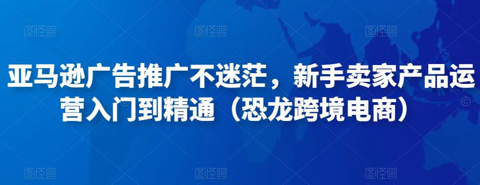 亚马逊广告推广不迷茫，新手卖家产品运营入门到精通（恐龙跨境电商）-网赚项目众筹网