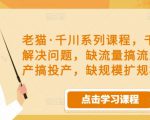 老猫·千川系列课程,千川投放解决问题,缺流量搞流量,缺投产搞投产,缺规模扩规模-网赚项目众筹网