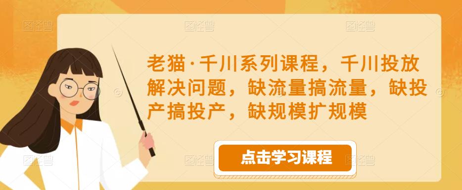 老猫·千川系列课程，千川投放解决问题，缺流量搞流量，缺投产搞投产，缺规模扩规模-网赚项目众筹网