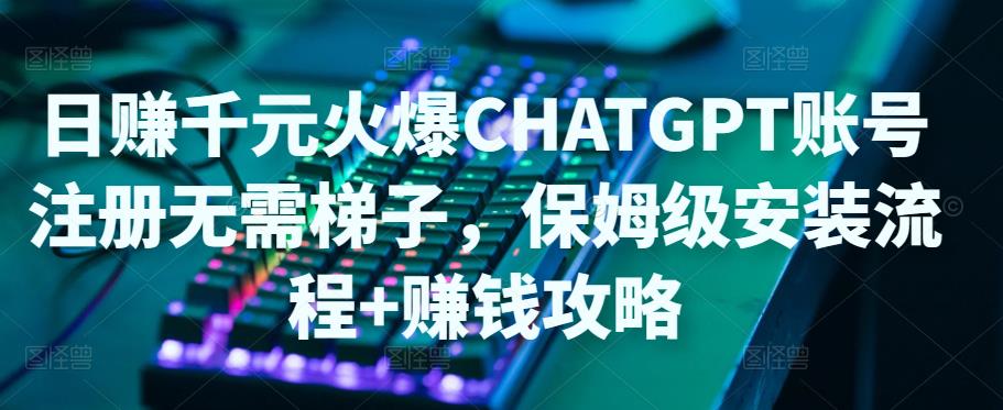 日赚千元火爆ChatGPT账号注册无需ti子，保姆级安装流程+赚钱攻略-网赚项目众筹网