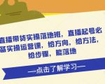 直播带货实操落地班,直播起号必备实操运营课,给方向,给方法,给步骤,能落地-网赚项目众筹网