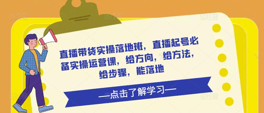 直播带货实操落地班，直播起号必备实操运营课，给方向，给方法，给步骤，能落地-网赚项目众筹网