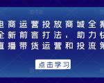 抖音电商运营投放商城全案线上课,全新前言打法,助力快速掌握直播带货运营和投流策略-网赚项目众筹网