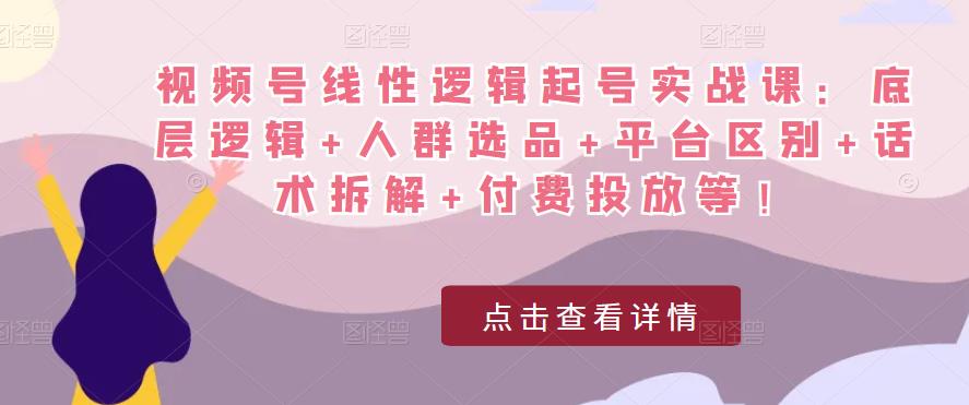 视频号线性逻辑起号实战课：底层逻辑+人群选品+平台区别+话术拆解+付费投放等！-网赚项目众筹网