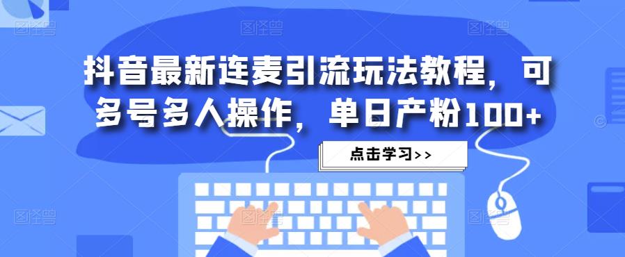 抖音最新连麦引流玩法教程，可多号多人操作，单日产粉100+-网赚项目众筹网