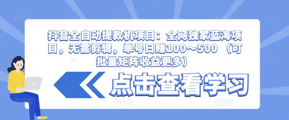 抖音全自动提款机项目：全网独家蓝海项目，无需剪辑，单号日赚100～500 （可批量矩阵收益更多）-网赚项目众筹网