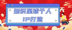 知识星球个人IP打造系列课程,每天引流100精准粉【视频教程】-网赚项目众筹网