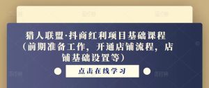 猎人联盟·抖商红利项目基础课程(前期准备工作,开通店铺流程,店铺基础设置等)-网赚项目众筹网