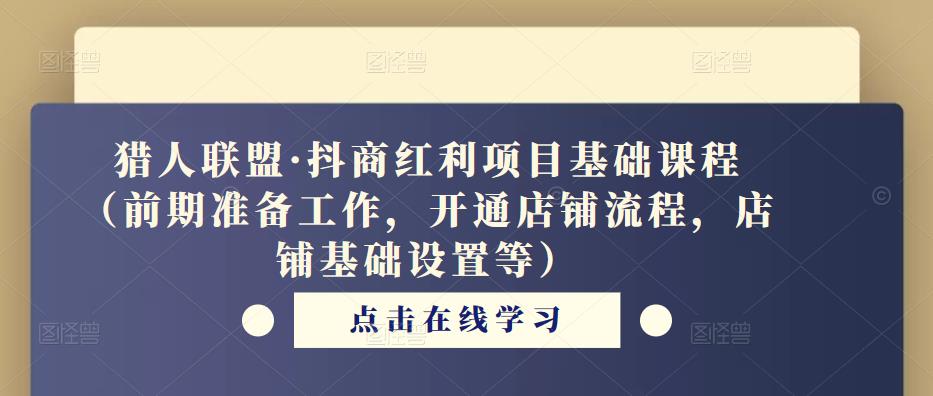 猎人联盟·抖商红利项目基础课程（前期准备工作，开通店铺流程，店铺基础设置等）-网赚项目众筹网