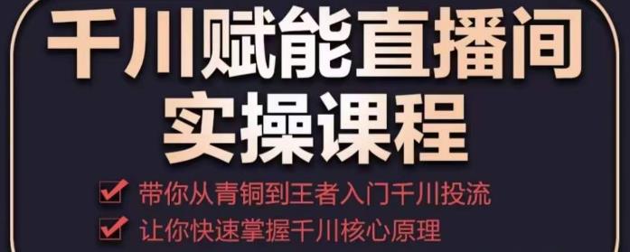 千川赋能直播间实操课程，带你从青铜到王者的入门千川投流，让你快速掌握千川核心原理-网赚项目众筹网