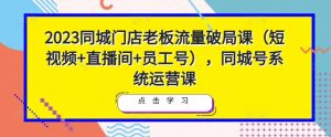 2023同城门店老板流量破局课(短视频+直播间+员工号),同城号系统运营课-网赚项目众筹网