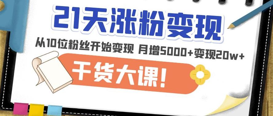 21天精准涨粉变现干货大课：从10位粉丝开始变现月增5000+变现20w+-网赚项目众筹网