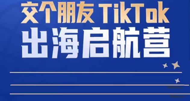 TikTok商家出海启航营：教你TikTok跨境电商的底层逻辑，即使是零基础的你也可以快速上手-网赚项目众筹网
