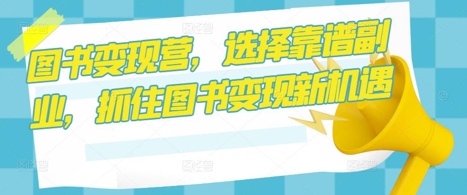 图书变现营，选择靠谱副业，抓住图书变现新机遇-网赚项目众筹网