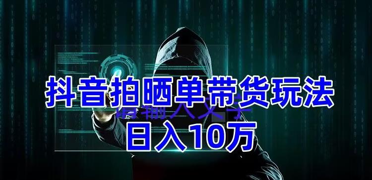 抖音拍晒单带货玩法分享，项目整体流程简单，有团队实测日入1万【教程+素材】-网赚项目众筹网