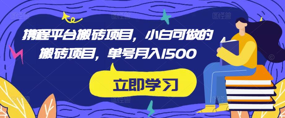 携程平台搬砖项目，小白可做的搬砖项目，单号月入1500-网赚项目众筹网
