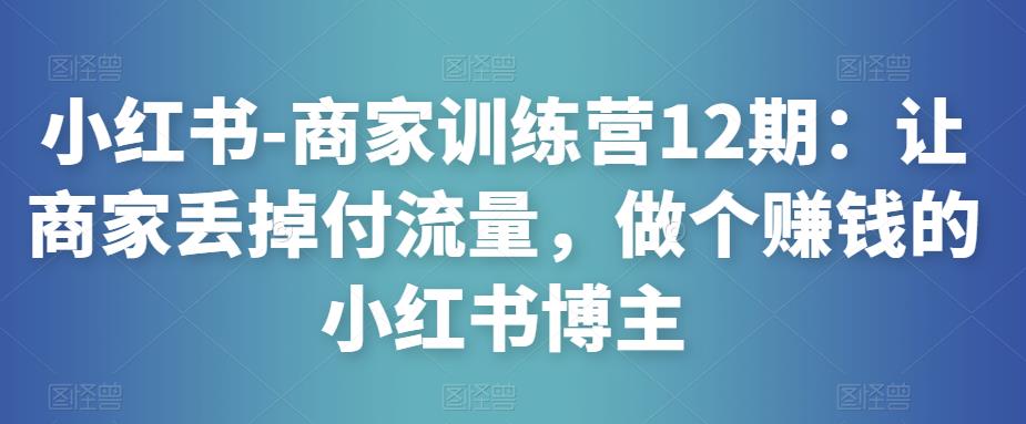 小红书-商家训练营12期：让商家丢掉付流量，做个赚钱的小红书博主-网赚项目众筹网