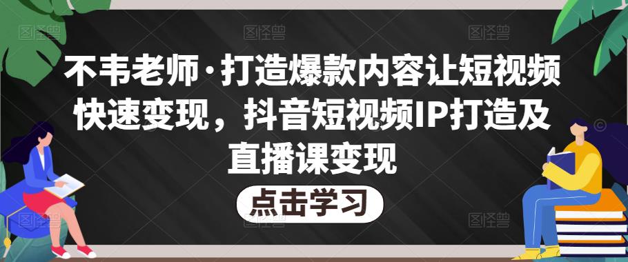 不韦老师·打造爆款内容让短视频快速变现，抖音短视频IP打造及直播课变现-网赚项目众筹网