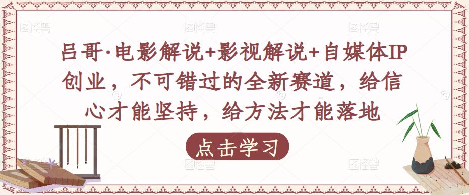 吕哥·电影解说+影视解说+自媒体IP创业，不可错过的全新赛道，给信心才能坚持，给方法才能落地-网赚项目众筹网