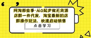 网淘那些事·从0起步做无货源店群一件代发,淘宝最新的店群操作玩法,快速启动销售-网赚项目众筹网