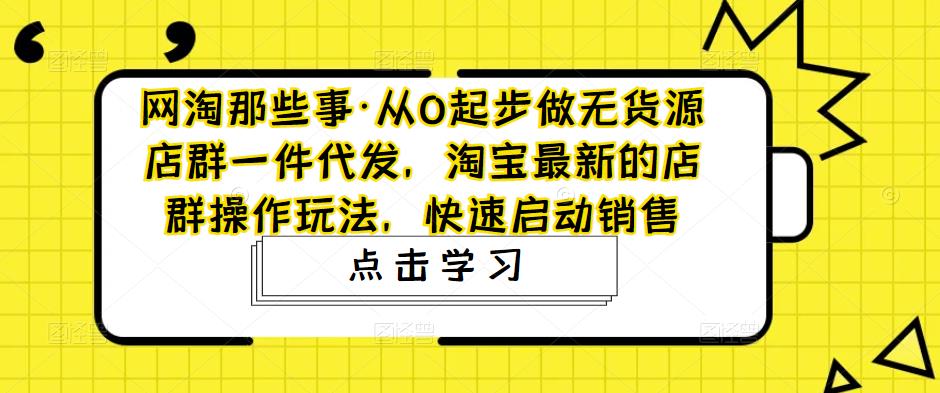 网淘那些事·从0起步做无货源店群一件代发，淘宝最新的店群操作玩法，快速启动销售-网赚项目众筹网