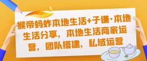 猴帝蚂蚱本地生活+子谦·本地生活分享,本地生活商家运营,团队搭建,私域运营-网赚项目众筹网
