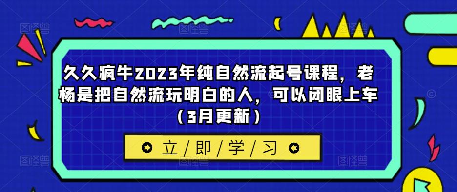 久久疯牛2023年纯自然流起号课程，老杨是把自然流玩明白的人，可以闭眼上车（3月更新）-网赚项目众筹网
