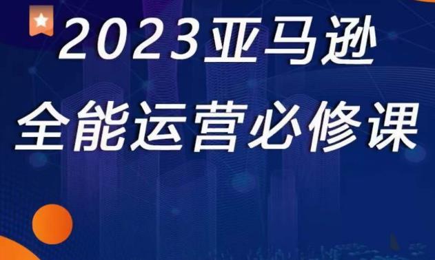 2023亚马逊全能运营必修课，全面认识亚马逊平台+精品化选品+CPC广告的极致打法-网赚项目众筹网