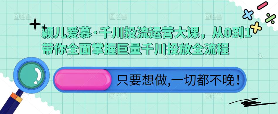 颖儿爱慕·千川投流运营大课，从0到1带你全面掌握巨量千川投放全流程-网赚项目众筹网