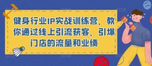 健身行业IP实战训练营,教你通过线上引流获客,引爆门店的流量和业绩-网赚项目众筹网