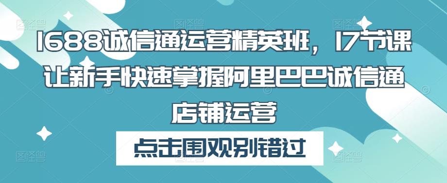 1688诚信通运营精英班，17节课让新手快速掌握阿里巴巴诚信通店铺运营-网赚项目众筹网